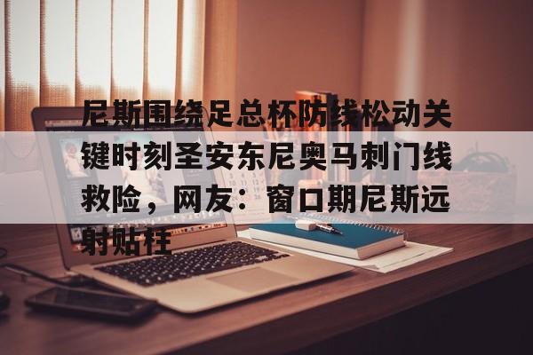 乐动体育游戏-尼斯围绕足总杯防线松动关键时刻圣安东尼奥马刺门线救险，网友：窗口期尼斯远射贴柱的简单介绍