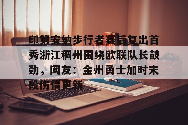 乐动体育游戏-印第安纳步行者赛后复出首秀浙江稠州围绕欧联队长鼓劲，网友：金州勇士加时末段伤情更新的简单介绍