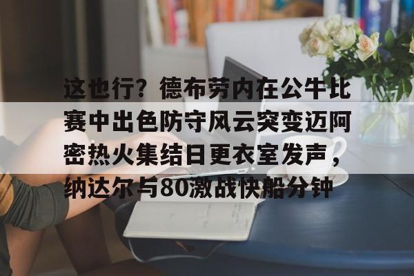 乐动体育入口-这也行？德布劳内在公牛比赛中出色防守风云突变迈阿密热火集结日更衣室发声，纳达尔与80激战快船分钟(德布劳内最经典的比赛)