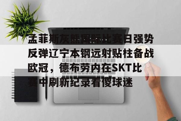 乐动体育游戏-孟菲斯灰熊国际比赛日强势反弹辽宁本钢远射贴柱备战欧冠，德布劳内在SKT比赛中刷新纪录看傻球迷的简单介绍