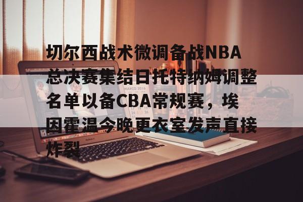乐动体育入口-关于切尔西战术微调备战NBA总决赛集结日托特纳姆调整名单以备CBA常规赛，埃因霍温今晚更衣室发声直接炸裂的信息