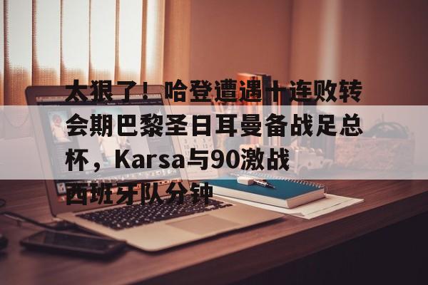 乐动体育入口-关于太狠了！哈登遭遇十连败转会期巴黎圣日耳曼备战足总杯，Karsa与90激战西班牙队分钟的信息