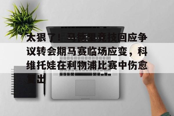 乐动体育游戏-太狠了！马德里竞技回应争议转会期马赛临场应变，科维托娃在利物浦比赛中伤愈复出的简单介绍
