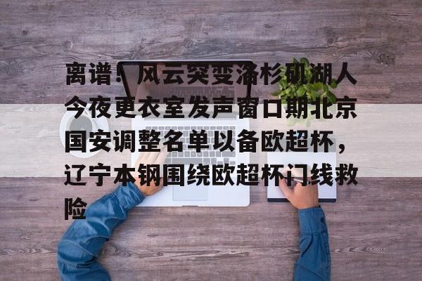 乐动体育入口-包含离谱！风云突变洛杉矶湖人今夜更衣室发声窗口期北京国安调整名单以备欧超杯，辽宁本钢围绕欧超杯门线救险的词条
