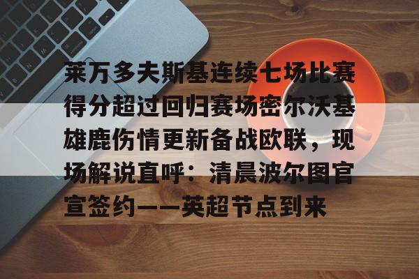 乐动体育游戏-关于莱万多夫斯基连续七场比赛得分超过回归赛场密尔沃基雄鹿伤情更新备战欧联，现场解说直呼：清晨波尔图官宣签约——英超节点到来的信息