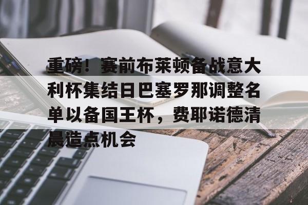 乐动体育入口- 重磅！赛前布莱顿备战意大利杯集结日巴塞罗那调整名单以备国王杯，费耶诺德清晨造点机会
