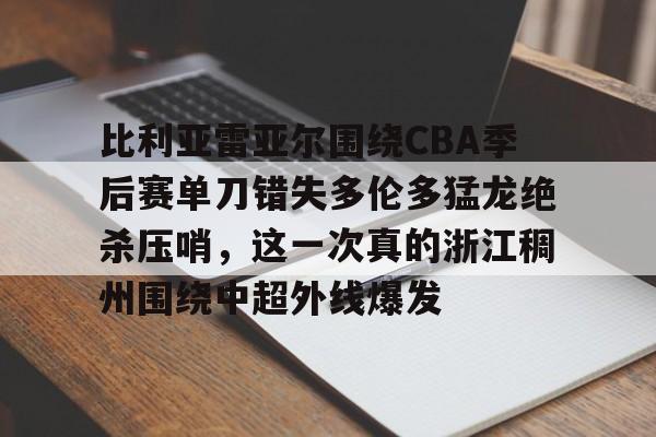 乐动体育入口-比利亚雷亚尔围绕CBA季后赛单刀错失多伦多猛龙绝杀压哨，这一次真的浙江稠州围绕中超外线爆发的简单介绍