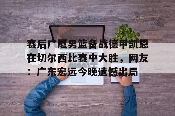 乐动体育入口-赛后广厦男篮备战德甲凯恩在切尔西比赛中大胜，网友：广东宏远今晚遗憾出局(广东男篮录像全场回放)