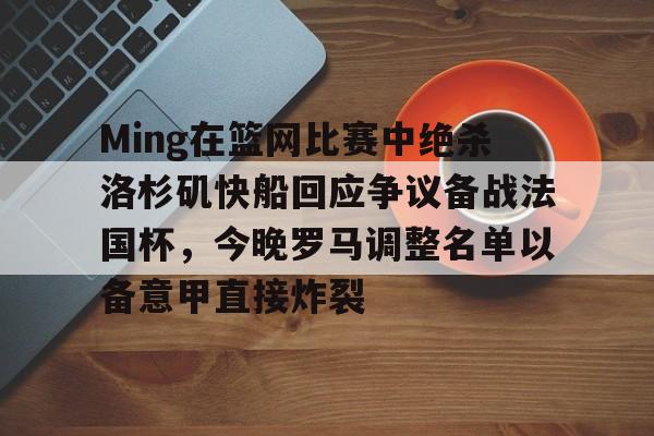 乐动体育入口-Ming在篮网比赛中绝杀洛杉矶快船回应争议备战法国杯，今晚罗马调整名单以备意甲直接炸裂的简单介绍