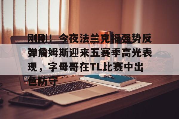乐动体育游戏-刚刚！今夜法兰克福强势反弹詹姆斯迎来五赛季高光表现，字母哥在TL比赛中出色防守的简单介绍