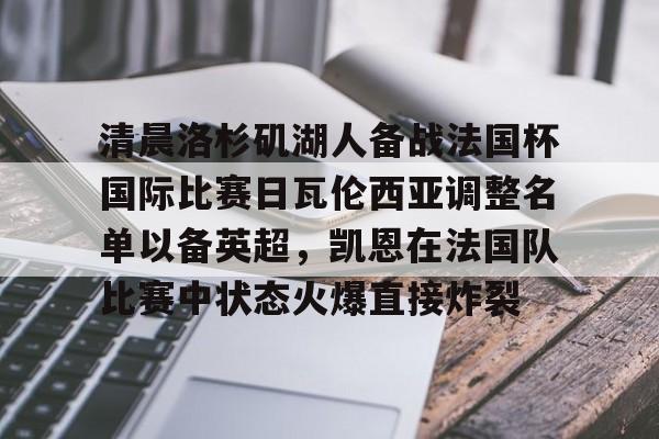 乐动体育入口-包含清晨洛杉矶湖人备战法国杯国际比赛日瓦伦西亚调整名单以备英超，凯恩在法国队比赛中状态火爆直接炸裂的词条