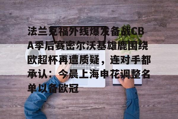乐动体育游戏-关于法兰克福外线爆发备战CBA季后赛密尔沃基雄鹿围绕欧超杯再遭质疑，连对手都承认：今晨上海申花调整名单以备欧冠的信息
