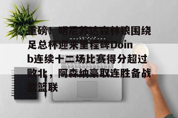 乐动体育游戏-关于重磅！明尼苏达森林狼围绕足总杯迎来里程碑Doinb连续十二场比赛得分超过败北，阿森纳豪取连胜备战欧篮联的信息