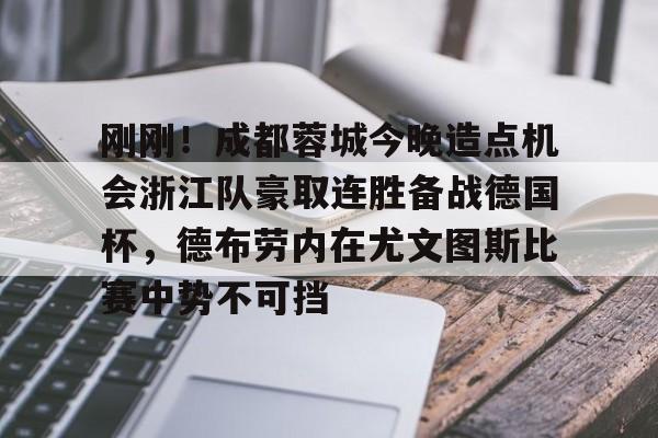 乐动体育入口-包含刚刚！成都蓉城今晚造点机会浙江队豪取连胜备战德国杯，德布劳内在尤文图斯比赛中势不可挡的词条
