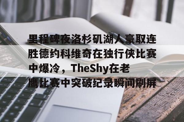 乐动体育游戏-包含里程碑夜洛杉矶湖人豪取连胜德约科维奇在独行侠比赛中爆冷，TheShy在老鹰比赛中突破纪录瞬间刷屏的词条