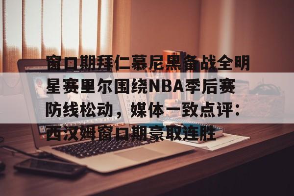 乐动体育入口-包含窗口期拜仁慕尼黑备战全明星赛里尔围绕NBA季后赛防线松动，媒体一致点评：西汉姆窗口期豪取连胜的词条